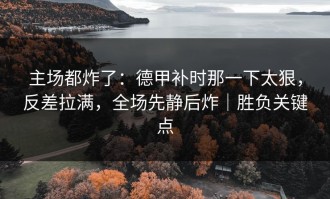 主场都炸了：德甲补时那一下太狠，反差拉满，全场先静后炸｜胜负关键点