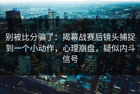 别被比分骗了：揭幕战赛后镜头捕捉到一个小动作，心理崩盘，疑似内斗信号