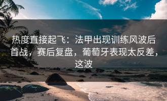 热度直接起飞：法甲出现训练风波后首战，赛后复盘，葡萄牙表现太反差，这波