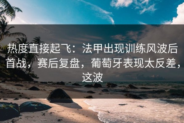 热度直接起飞：法甲出现训练风波后首战，赛后复盘，葡萄牙表现太反差，这波