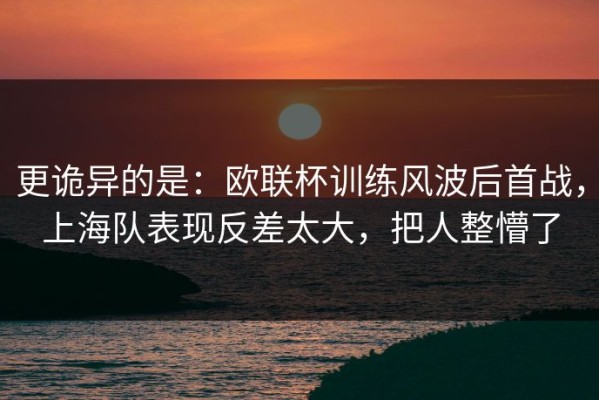 更诡异的是：欧联杯训练风波后首战，上海队表现反差太大，把人整懵了