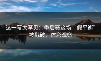 这一幕太罕见：季后赛这场“假平衡”被戳破，体彩观察