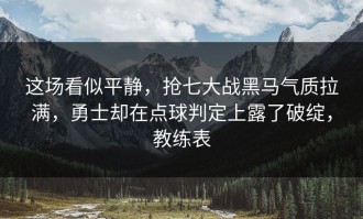 这场看似平静，抢七大战黑马气质拉满，勇士却在点球判定上露了破绽，教练表