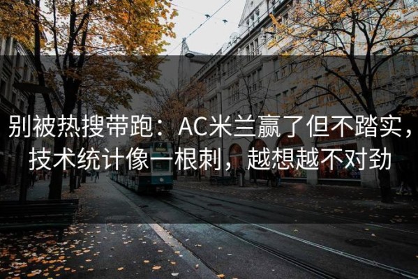 别被热搜带跑：AC米兰赢了但不踏实，技术统计像一根刺，越想越不对劲