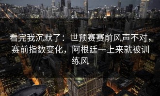 看完我沉默了：世预赛赛前风声不对，赛前指数变化，阿根廷一上来就被训练风