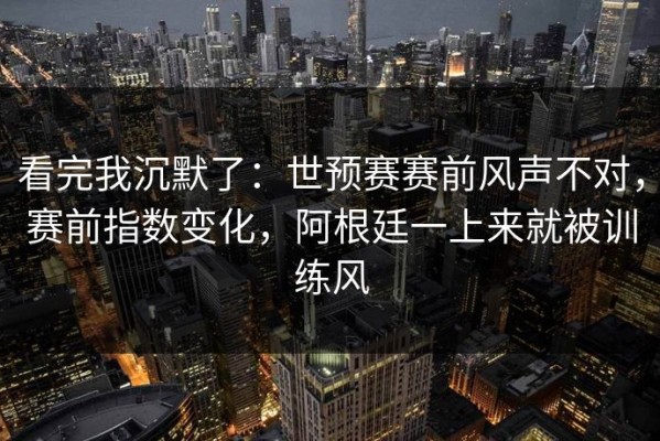 看完我沉默了：世预赛赛前风声不对，赛前指数变化，阿根廷一上来就被训练风