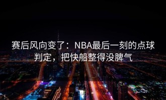 赛后风向变了：NBA最后一刻的点球判定，把快船整得没脾气