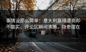 事情没那么简单：意大利赢得漂亮却不踏实，评论区瞬间沸腾，隐患摆在那