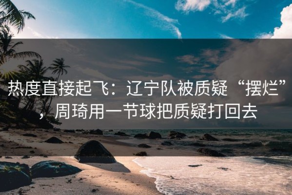 热度直接起飞：辽宁队被质疑“摆烂”，周琦用一节球把质疑打回去