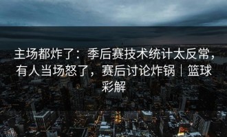 主场都炸了：季后赛技术统计太反常，有人当场怒了，赛后讨论炸锅｜篮球彩解