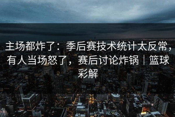 主场都炸了：季后赛技术统计太反常，有人当场怒了，赛后讨论炸锅｜篮球彩解