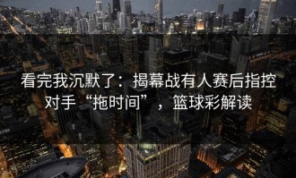 看完我沉默了：揭幕战有人赛后指控对手“拖时间”，篮球彩解读