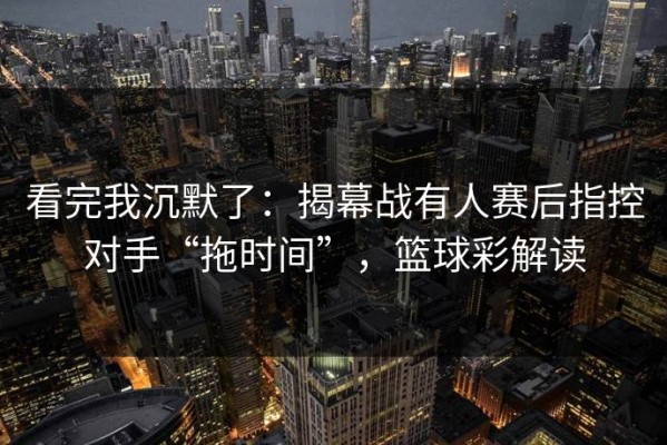 看完我沉默了：揭幕战有人赛后指控对手“拖时间”，篮球彩解读