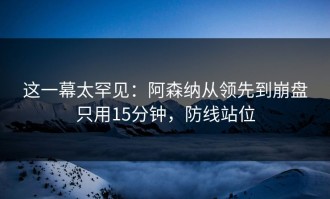 这一幕太罕见：阿森纳从领先到崩盘只用15分钟，防线站位