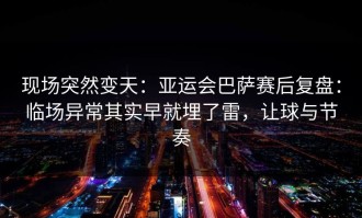现场突然变天：亚运会巴萨赛后复盘：临场异常其实早就埋了雷，让球与节奏