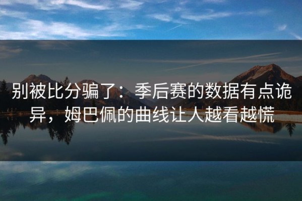 别被比分骗了：季后赛的数据有点诡异，姆巴佩的曲线让人越看越慌