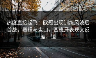 热度直接起飞：欧冠出现训练风波后首战，赛程与盘口，西班牙表现太反差，镜