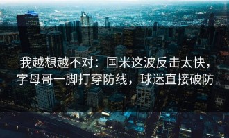 我越想越不对：国米这波反击太快，字母哥一脚打穿防线，球迷直接破防