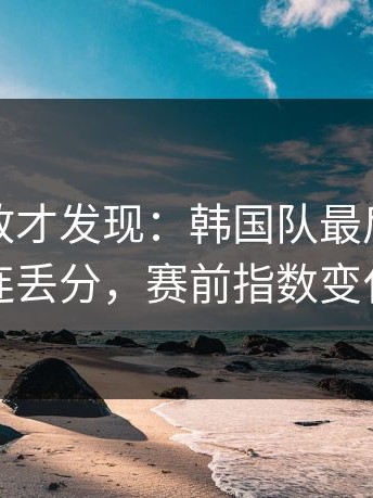 细看回放才发现：韩国队最后两分钟连丢分，赛前指数变化