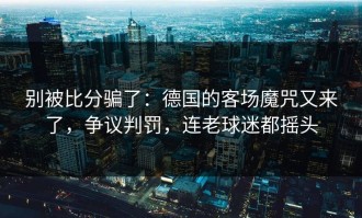别被比分骗了：德国的客场魔咒又来了，争议判罚，连老球迷都摇头