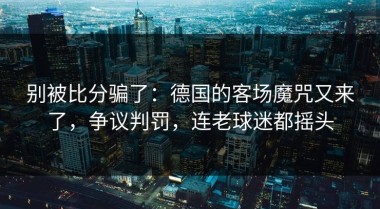 别被比分骗了：德国的客场魔咒又来了，争议判罚，连老球迷都摇头