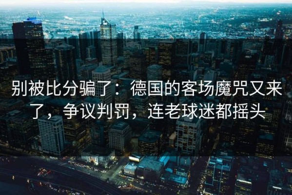别被比分骗了：德国的客场魔咒又来了，争议判罚，连老球迷都摇头