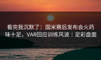 看完我沉默了：国米赛后发布会火药味十足，VAR回应训练风波｜足彩盘面