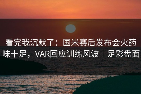 看完我沉默了：国米赛后发布会火药味十足，VAR回应训练风波｜足彩盘面