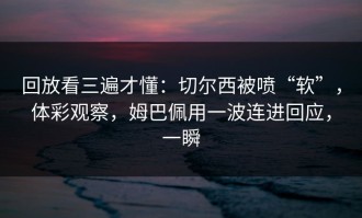 回放看三遍才懂：切尔西被喷“软”，体彩观察，姆巴佩用一波连进回应，一瞬