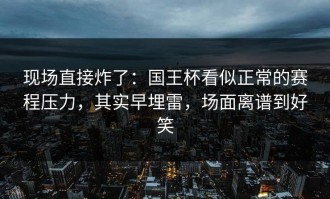 现场直接炸了：国王杯看似正常的赛程压力，其实早埋雷，场面离谱到好笑