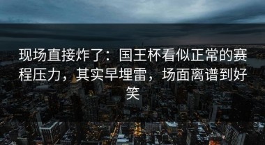 现场直接炸了：国王杯看似正常的赛程压力，其实早埋雷，场面离谱到好笑