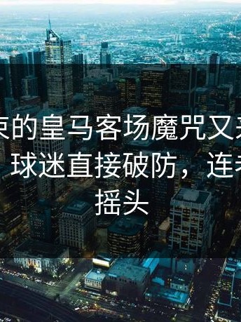 刚刚结束的皇马客场魔咒又来了，数据回测，球迷直接破防，连老球迷都摇头