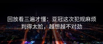 回放看三遍才懂：亚冠这次犯规麻烦判得太尬，越想越不对劲