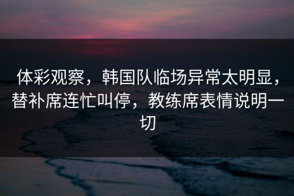 体彩观察，韩国队临场异常太明显，替补席连忙叫停，教练席表情说明一切
