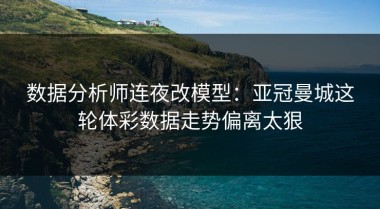 数据分析师连夜改模型：亚冠曼城这轮体彩数据走势偏离太狠