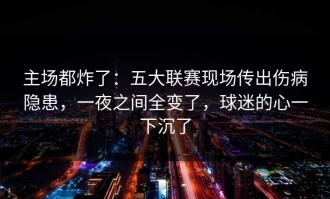 主场都炸了：五大联赛现场传出伤病隐患，一夜之间全变了，球迷的心一下沉了