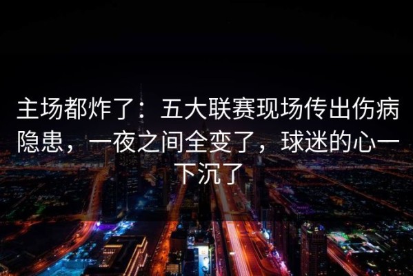 主场都炸了：五大联赛现场传出伤病隐患，一夜之间全变了，球迷的心一下沉了