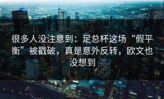 很多人没注意到：足总杯这场“假平衡”被戳破，真是意外反转，欧文也没想到