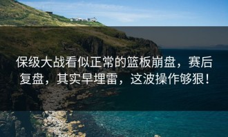 保级大战看似正常的篮板崩盘，赛后复盘，其实早埋雷，这波操作够狠！