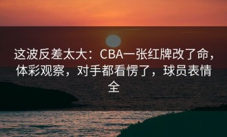 这波反差太大：CBA一张红牌改了命，体彩观察，对手都看愣了，球员表情全