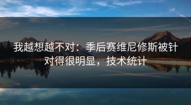 我越想越不对：季后赛维尼修斯被针对得很明显，技术统计