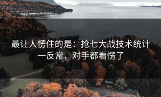 最让人愣住的是：抢七大战技术统计一反常，对手都看愣了