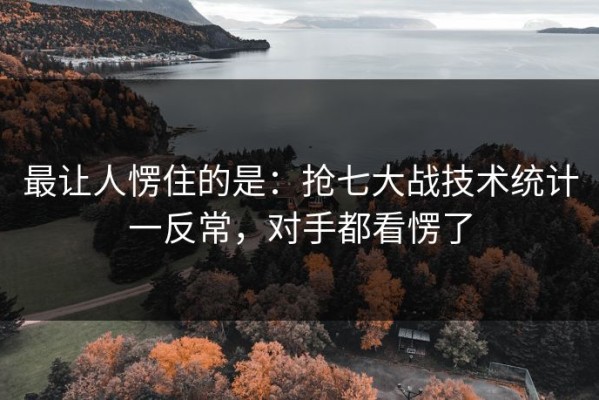 最让人愣住的是：抢七大战技术统计一反常，对手都看愣了