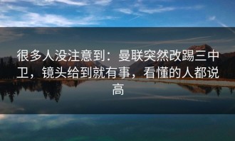 很多人没注意到：曼联突然改踢三中卫，镜头给到就有事，看懂的人都说高