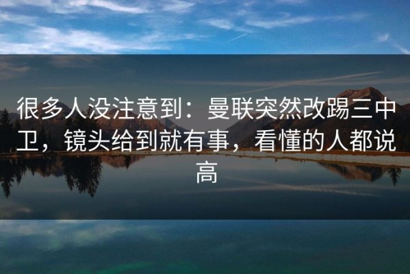 很多人没注意到：曼联突然改踢三中卫，镜头给到就有事，看懂的人都说高