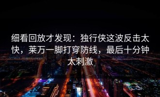 细看回放才发现：独行侠这波反击太快，莱万一脚打穿防线，最后十分钟太刺激