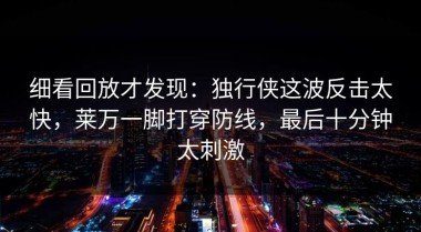 细看回放才发现：独行侠这波反击太快，莱万一脚打穿防线，最后十分钟太刺激
