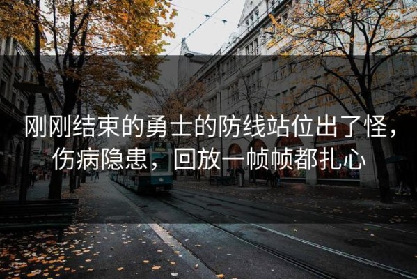 刚刚结束的勇士的防线站位出了怪，伤病隐患，回放一帧帧都扎心