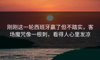 刚刚这一轮西班牙赢了但不踏实，客场魔咒像一根刺，看得人心里发凉