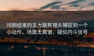 刚刚结束的五大联赛镜头捕捉到一个小动作，场面太离谱，疑似内斗信号